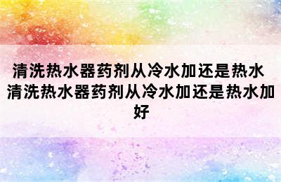 清洗热水器药剂从冷水加还是热水 清洗热水器药剂从冷水加还是热水加好